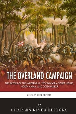 The Overland Campaign: The Battles of the Wilderness, Spotsylvania Court House, North Anna, and Cold Harbor by Charles River Editors