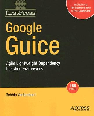 Google Guice: Agile Lightweight Dependency Injection Framework by Vanbrabant, Robbie