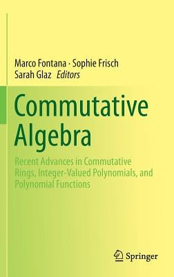 Commutative Algebra: Recent Advances in Commutative Rings, Integer-Valued Polynomials, and Polynomial Functions by Fontana, Marco
