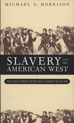 Slavery and the American West: The Eclipse of Manifest Destiny and the Coming of the Civil War by Morrison, Michael A.