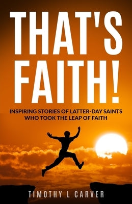 That's Faith!: Inspiring Stories of Latter-day Saints Who Took the Leap of Faith by Carver, Timothy L.