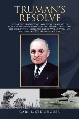 Truman's Resolve: Facing the Prospect of Horrendous Casualties, How the Suddenly Newly-Installed President Took the Bull by the Horns an by Steinhouse, Carl L.