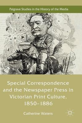 Special Correspondence and the Newspaper Press in Victorian Print Culture, 1850-1886 by Waters, Catherine