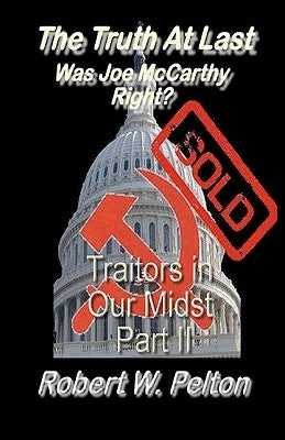 The Truth at Last Was Joe McCarthy Right?: Part 11 Traitors in Our Midst by Pelton, Robert W.
