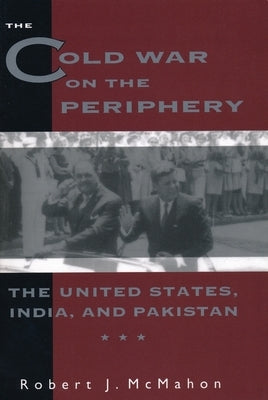 The Cold War on the Periphery: The United States, India, and Pakistan by McMahon, Robert