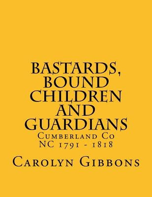 Bastards, Bound Children and Guardians: Cumberland Co NC 1791 - 1818 by Gibbons, Carolyn
