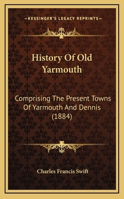 History Of Old Yarmouth: Comprising The Present Towns Of Yarmouth And Dennis (1884) by Swift, Charles Francis