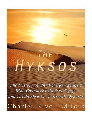 The Hyksos: The History of the Foreign Invaders Who Conquered Ancient Egypt and Established the Fifteenth Dynasty by Charles River Editors