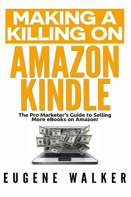 Making a Killing on Amazon Kindle: The Pro Marketer's Guide to Selling More eBooks on Amazon! by Walker, Eugene