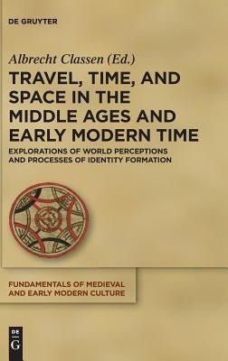 Travel, Time, and Space in the Middle Ages and Early Modern Time: Explorations of World Perceptions and Processes of Identity Formation by Classen, Albrecht