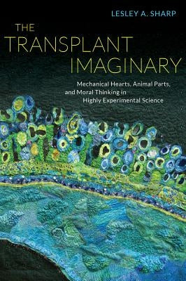 The Transplant Imaginary: Mechanical Hearts, Animal Parts, and Moral Thinking in Highly Experimental Science by Sharp, Lesley A.