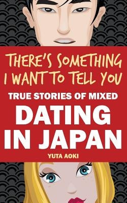 There's Something I Want to Tell You: True Stories of Mixed Dating in Japan by Aoki, Yuta