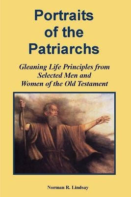 Portraits of the Patriarchs: Gleaning Life Principles from Selected Men and Women of the Old Testament by Lindsay, Norman R.