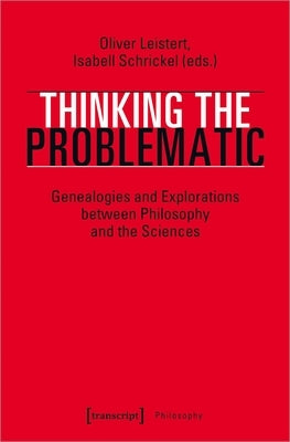 Thinking the Problematic: Genealogies and Explorations Between Philosophy and the Sciences by Leistert, Oliver