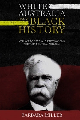 White Australia Has A Black History: William Cooper And First Nations Peoples' Political Activism by Miller, Barbara