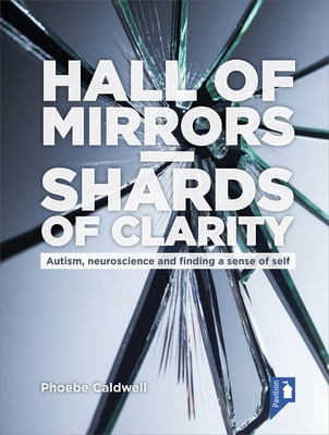 Hall of Mirrors - Shards of Clarity: Autism, Neuroscience and Finding a Sense of Self by Caldwell, Phoebe