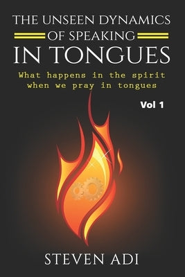 The Unseen Dynamics of Speaking in Tongues: What Happens in the Spirit When We Pray in Tongues by Adi, Steven