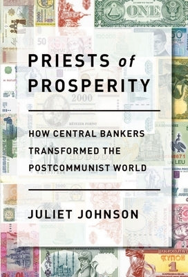 Priests of Prosperity: How Central Bankers Transformed the Postcommunist World by Johnson, Juliet