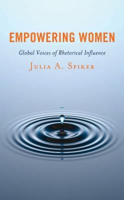 Empowering Women: Global Voices of Rhetorical Influence by Spiker, Julia A.