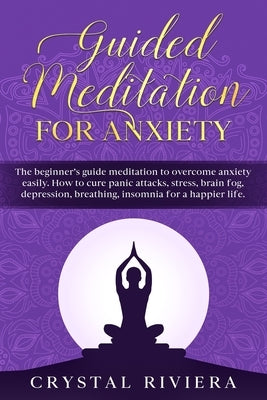 Guided Meditation for Anxiety: The Beginner's Guide Meditation to Overcome Anxiety Easily. How to Cure Panic Attacks, Stress, Brain Fog, Depression, by Riviera, Crystal