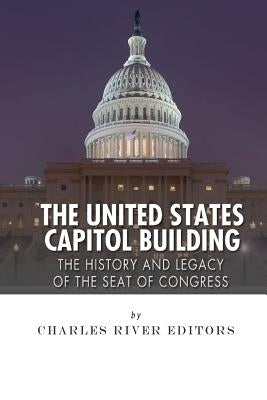 The United States Capitol Building: The History and Legacy of the Seat of Congress by Charles River Editors