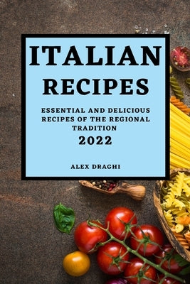 Italian Recipes 2022: Essential and Delicious Recipes of the Regional Tradition by Draghi, Alex
