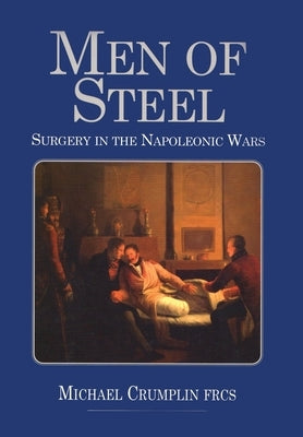 Men of Steel: Surgery in the Napoleonic Wars by Crumplin, Michael