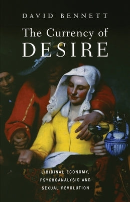 The Currency of Desire: Libidinal Economy, Psychoanalysis and Sexual Revolution by Bennett, David