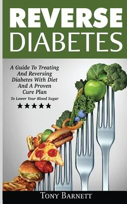 Reverse Diabetes: A Guide To Treating And Reversing Diabetes With Diet And A Proven Cure Plan To Lower Your Blood Sugar by Barnett, Tony