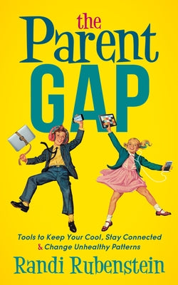 The Parent Gap: Tools to Keep Your Cool, Stay Connected and Change Unhealthy Patterns by Rubenstein, Randi