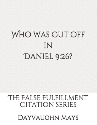 Who was Cut off in Daniel 9: 26?: The False Fulfillment Citation Series by Mays, Dayvaughn