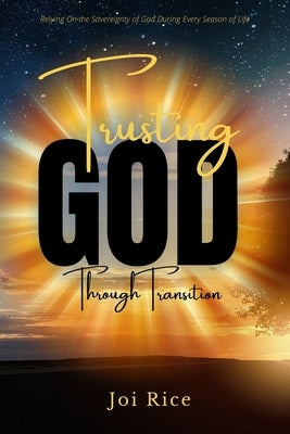 Trusting God Through Transition: Relying on the Sovereignty of God During Every Season of Life by Rice, Joi