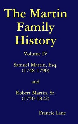 The Martin Family History Volume IV Samuel Martin, Esq. (1748-1790) and Robert Martin, Sr. (1750-1822) by Lane, Francie