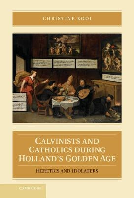 Calvinists and Catholics During Holland's Golden Age: Heretics and Idolaters by Kooi, Christine