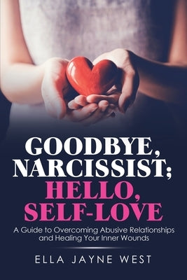 Goodbye, Narcissist; Hello, Self-Love: A Guide to Overcoming Abusive Relationships and Healing Your Inner Wounds by West, Ella Jayne