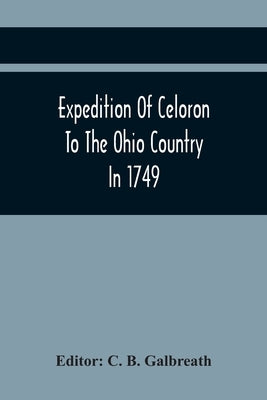Expedition Of Celoron To The Ohio Country In 1749 by B. Galbreath, C.