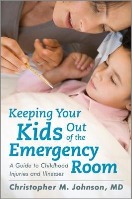Keeping Your Kids Out of the Emergency Room: A Guide to Childhood Injuries and Illnesses by Johnson, Christopher M.