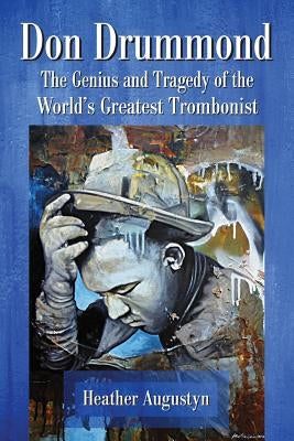 Don Drummond: The Genius and Tragedy of the World's Greatest Trombonist by Augustyn, Heather