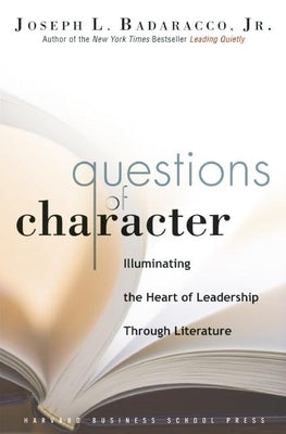 Questions of Character: Illuminating the Heart of Leadership Through Literature by Badaracco, Joseph L.