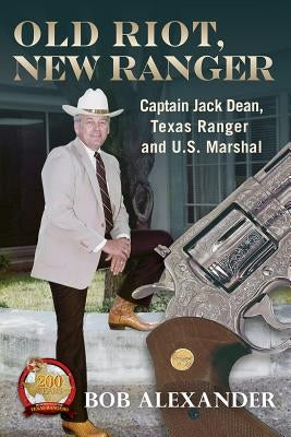 Old Riot, New Ranger: Captain Jack Dean, Texas Ranger and U.S. Marshal by Alexander, Bob