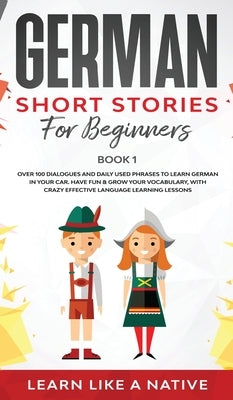 German Short Stories for Beginners Book 1: Over 100 Dialogues and Daily Used Phrases to Learn German in Your Car. Have Fun & Grow Your Vocabulary, wit by 