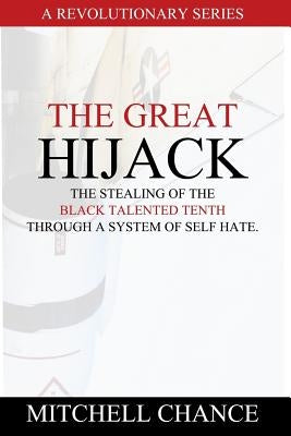 The Great Hijack: The stealing of the Black Talented Tenth through a system of self hate. by Chance, Mitchell
