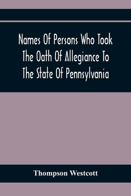 Names Of Persons Who Took The Oath Of Allegiance To The State Of Pennsylvania, Between The Years 1777 And 1789, With A History Of The Test Laws Of Pen by Westcott, Thompson