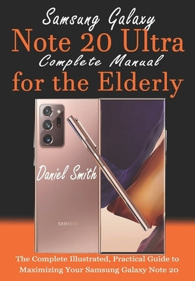 Samsung Galaxy Note 20 ULTRA Complete Manual for the Elderly: The Complete Illustrated, Practical Guide to Maximizing Your Samsung Galaxy Note 20 Ultr by Smith, Daniel
