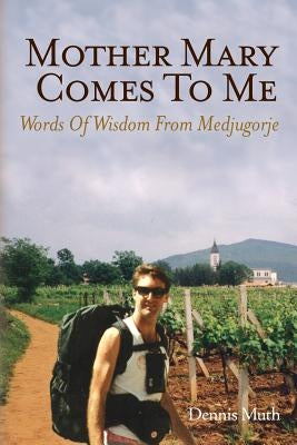 Mother Mary Comes To Me: Words of Wisdom from Medjugorje by Muth, Dennis