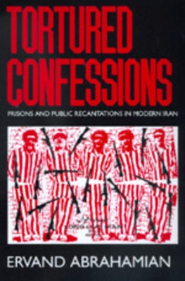 Tortured Confessions: Prisons and Public Recantations in Modern Iran by Abrahamian, Ervand
