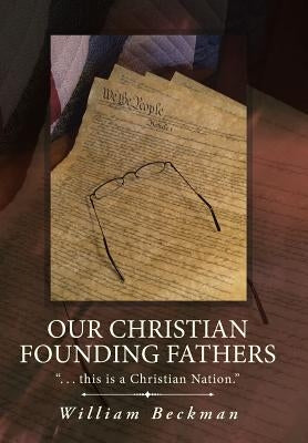 Our Christian Founding Fathers: . . . this is a Christian Nation. by Beckman, William