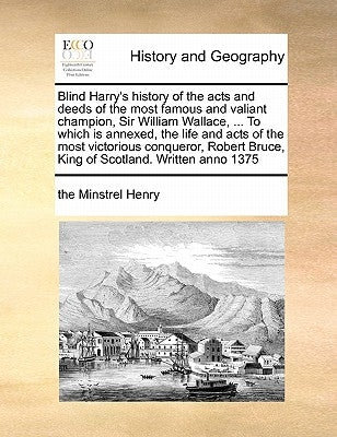 Blind Harry's history of the acts and deeds of the most famous and valiant champion, Sir William Wallace, ... To which is annexed, the life and acts o by Henry, The Minstrel