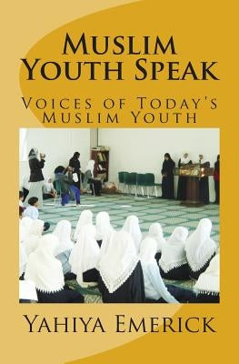Muslim Youth Speak: Voices of Today's Muslim Youth by Emerick, Yahiya