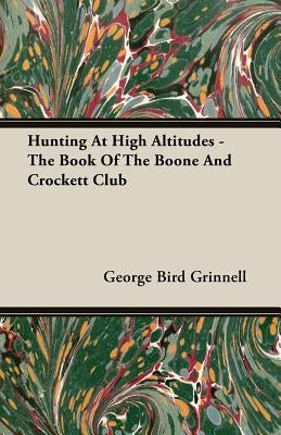 Hunting at High Altitudes - The Book of the Boone and Crockett Club by Grinnell, George Bird